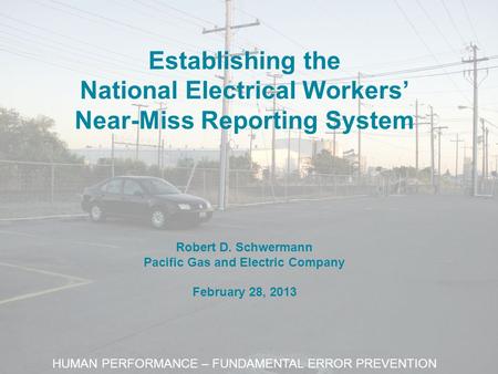Establishing the National Electrical Workers’ Near-Miss Reporting System Robert D. Schwermann Pacific Gas and Electric Company February 28, 2013 HUMAN.