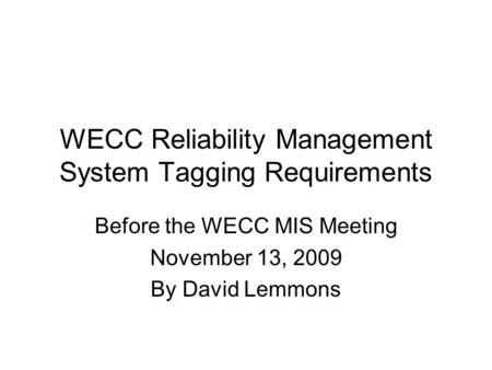 WECC Reliability Management System Tagging Requirements Before the WECC MIS Meeting November 13, 2009 By David Lemmons.