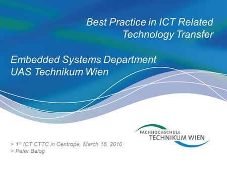 Best Practice in ICT Related Technology Transfer > 1 st ICT CTTC in Centrope, March 16, 2010 > Peter Balog Embedded Systems Department UAS Technikum Wien.