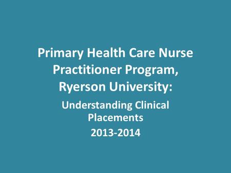 Primary Health Care Nurse Practitioner Program, Ryerson University: Understanding Clinical Placements 2013-2014.