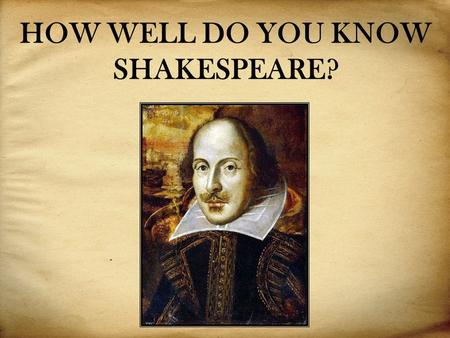 HOW WELL DO YOU KNOW SHAKESPEARE?. These are some facts from Shakespeare’s life. Are they True or False: 1. W. Shakespeare was born in the 17th century.
