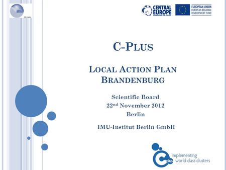 C-P LUS L OCAL A CTION P LAN B RANDENBURG IMU-Institut Berlin GmbH Scientific Board 22 nd November 2012 Berlin.