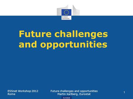 Eurostat Future challenges and opportunities ESSnet Workshop 2012 Rome Future challenges and opportunities Martin Karlberg, Eurostat 1.