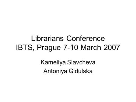 Librarians Conference IBTS, Prague 7-10 March 2007 Kameliya Slavcheva Antoniya Gidulska.