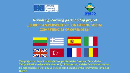 Grundtvig learning partnership project „ „ EUROPEAN PERSPECTIVES ON RAISING SOCIAL COMPETENCIES OF OFFENDERS” This project has been funded with support.