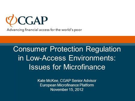 Consumer Protection Regulation in Low-Access Environments: Issues for Microfinance Kate McKee, CGAP Senior Advisor European Microfinance Platform November.