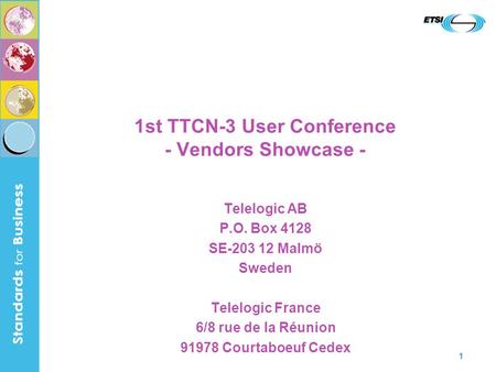 1 1st TTCN-3 User Conference - Vendors Showcase - Telelogic AB P.O. Box 4128 SE-203 12 Malmö Sweden Telelogic France 6/8 rue de la Réunion 91978 Courtaboeuf.