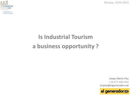 Is Industrial Tourism a business opportunity ? Terrassa, 10-05-2013 Josep Maria Pey +34.675.684.464 t.