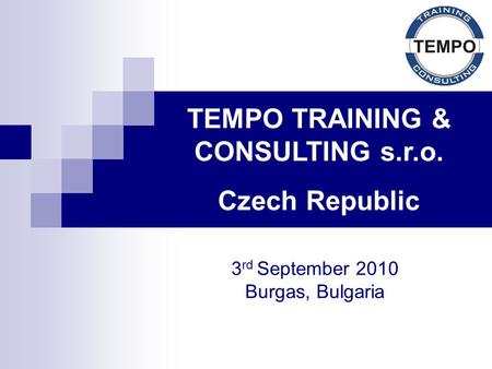 TEMPO TRAINING & CONSULTING s.r.o. Czech Republic 3 rd September 2010 Burgas, Bulgaria.