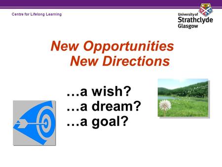 Centre for Lifelong Learning New Opportunities New Directions …a wish? …a dream? …a goal?