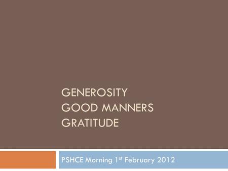 GENEROSITY GOOD MANNERS GRATITUDE PSHCE Morning 1 st February 2012.