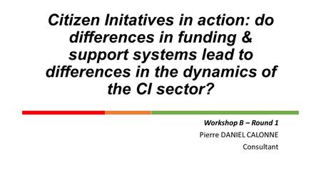 Citizen Initatives in action: do differences in funding & support systems lead to differences in the dynamics of the CI sector? Workshop B – Round 1 Pierre.