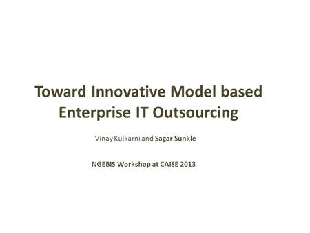 Toward Innovative Model based Enterprise IT Outsourcing NGEBIS Workshop at CAISE 2013 Vinay Kulkarni and Sagar Sunkle.