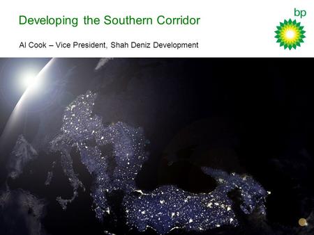 Developing the Southern Corridor Al Cook – Vice President, Shah Deniz Development.