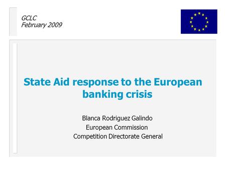 GCLC February 2009 State Aid response to the European banking crisis Blanca Rodriguez Galindo European Commission Competition Directorate General.