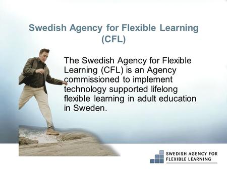 Swedish Agency for Flexible Learning (CFL) The Swedish Agency for Flexible Learning (CFL) is an Agency commissioned to implement technology supported lifelong.