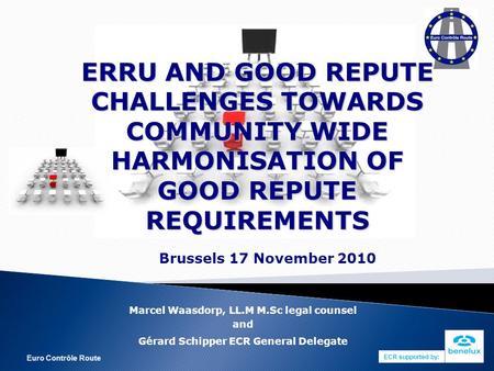 Euro Contrôle Route ERRU AND GOOD REPUTE CHALLENGES TOWARDS COMMUNITY WIDE HARMONISATION OF GOOD REPUTE REQUIREMENTS Brussels 17 November 2010 Marcel Waasdorp,