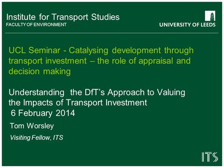 Institute for Transport Studies FACULTY OF ENVIRONMENT UCL Seminar - Catalysing development through transport investment – the role of appraisal and decision.