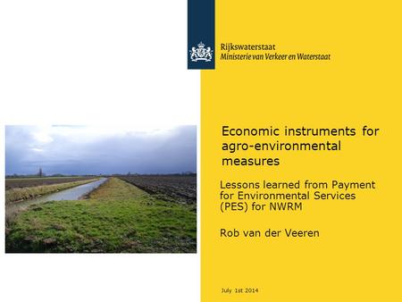 July 1st 2014 Economic instruments for agro-environmental measures Lessons learned from Payment for Environmental Services (PES) for NWRM Rob van der Veeren.