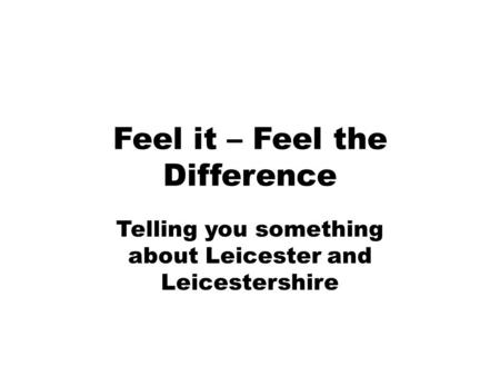 Feel it – Feel the Difference Telling you something about Leicester and Leicestershire.