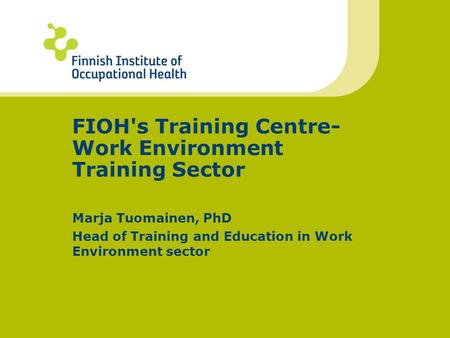 FIOH's Training Centre- Work Environment Training Sector Marja Tuomainen, PhD Head of Training and Education in Work Environment sector.