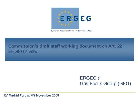 Commission’s draft staff working document on Art. 22 ERGEG’s view ERGEG’s Gas Focus Group (GFG) XV Madrid Forum, 6/7 November 2008.