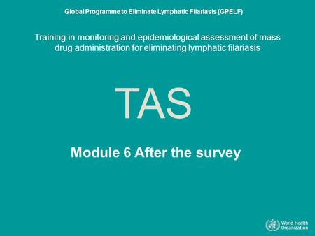 Module 6 After the survey TAS Global Programme to Eliminate Lymphatic Filariasis (GPELF) Training in monitoring and epidemiological assessment of mass.