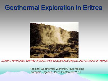 Geothermal Exploration in Eritrea Ermias Yohannes, Eritrea Ministry of Energy and Mines, Department of Mines Regional Geothermal Working Group Meeting.