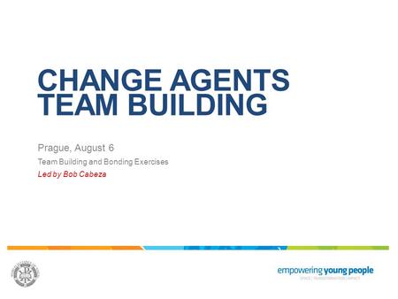 CHANGE AGENTS TEAM BUILDING Prague, August 6 Team Building and Bonding Exercises Led by Bob Cabeza.