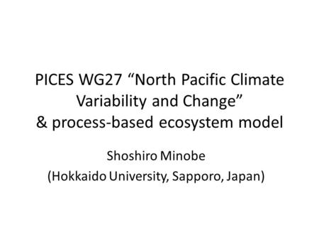 PICES WG27 “North Pacific Climate Variability and Change” & process-based ecosystem model Shoshiro Minobe (Hokkaido University, Sapporo, Japan)