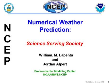 World Bank 18 June 2013 1 William. M. Lapenta and Jordan Alpert Environmental Modeling Center NOAA/NWS/NCEP Numerical Weather Prediction: Science Serving.