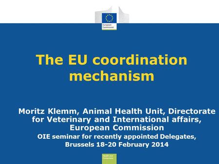 Health and Consumers Health and Consumers The EU coordination mechanism Moritz Klemm, Animal Health Unit, Directorate for Veterinary and International.