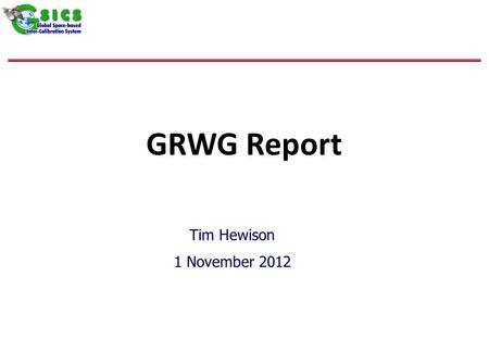 GRWG Report Tim Hewison 1 November 2012. Outline Status Updates – For Information only –GEO-LEO IR –GEO Solar –Lunar –Archive Re-Calibration Products.