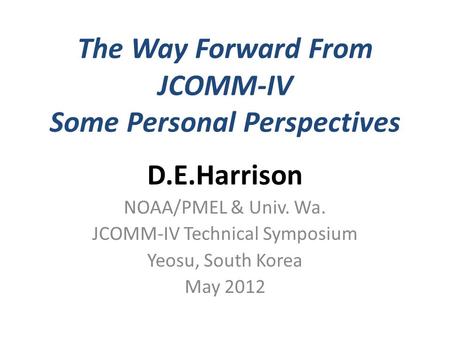 The Way Forward From JCOMM-IV Some Personal Perspectives D.E.Harrison NOAA/PMEL & Univ. Wa. JCOMM-IV Technical Symposium Yeosu, South Korea May 2012.