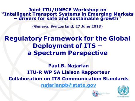 Regulatory Framework for the Global Deployment of ITS – a Spectrum Perspective Paul B. Najarian ITU-R WP 5A Liaison Rapporteur Collaboration on ITS Communication.