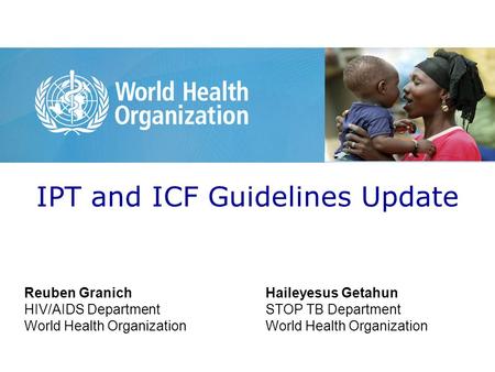 IPT and ICF Guidelines Update Reuben Granich HIV/AIDS Department World Health Organization Haileyesus Getahun STOP TB Department World Health Organization.