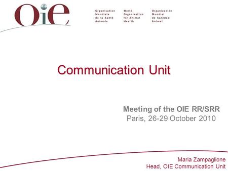1 Communication Unit Meeting of the OIE RR/SRR Paris, 26-29 October 2010 Maria Zampaglione Head, OIE Communication Unit.