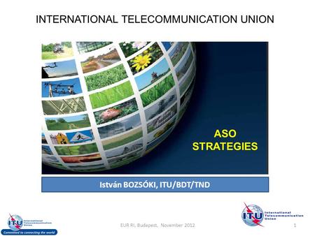 INTERNATIONAL TELECOMMUNICATION UNION ASO STRATEGIES István BOZSÓKI, ITU/BDT/TND 1EUR RI, Budapest, November 2012.