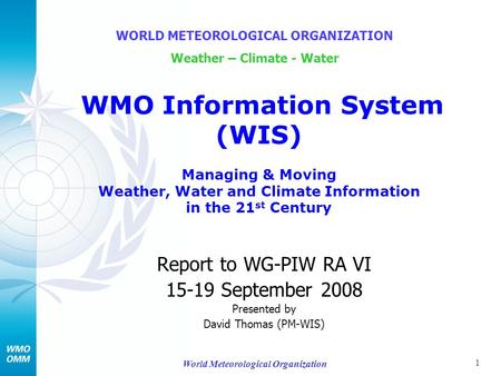 1 World Meteorological Organization Report to WG-PIW RA VI 15-19 September 2008 Presented by David Thomas (PM-WIS) WORLD METEOROLOGICAL ORGANIZATION Weather.