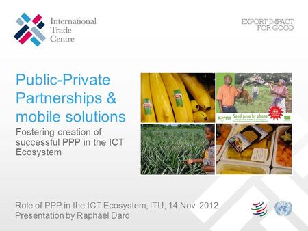 Public-Private Partnerships & mobile solutions Fostering creation of successful PPP in the ICT Ecosystem Role of PPP in the ICT Ecosystem, ITU, 14 Nov.