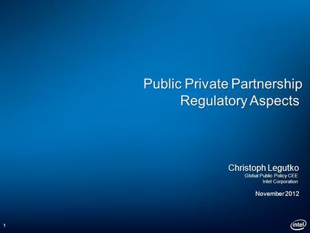 Public Private Partnership Regulatory Aspects Christoph Legutko Global Public Policy CEE Intel Corporation November 2012 1.