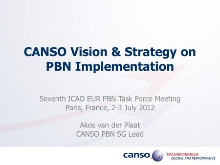 CANSO Vision & Strategy on PBN Implementation Seventh ICAO EUR PBN Task Force Meeting Paris, France, 2-3 July 2012 Akos van der Plaat CANSO PBN SG Lead.