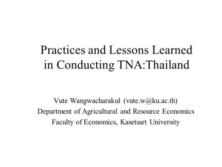Practices and Lessons Learned in Conducting TNA:Thailand Vute Wangwacharakul Department of Agricultural and Resource Economics Faculty.