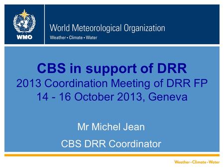 WMO CBS in support of DRR 2013 Coordination Meeting of DRR FP 14 - 16 October 2013, Geneva Mr Michel Jean CBS DRR Coordinator.