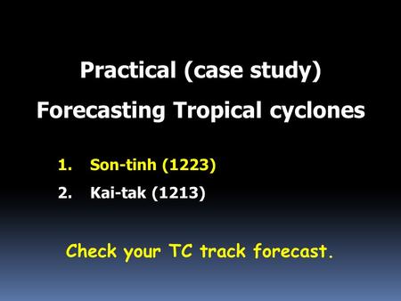 Practical (case study) Forecasting Tropical cyclones 1.Son-tinh (1223) 2.Kai-tak (1213) Check your TC track forecast.