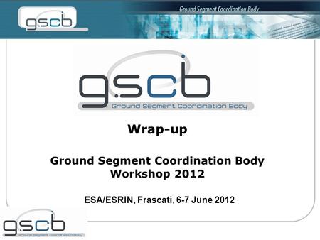 Wrap-up Ground Segment Coordination Body Workshop 2012 ESA/ESRIN, Frascati, 6-7 June 2012.