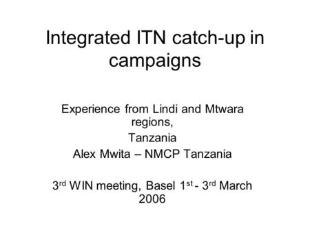 Integrated ITN catch-up in campaigns Experience from Lindi and Mtwara regions, Tanzania Alex Mwita – NMCP Tanzania 3 rd WIN meeting, Basel 1 st - 3 rd.
