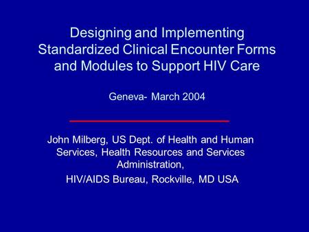 Designing and Implementing Standardized Clinical Encounter Forms and Modules to Support HIV Care Geneva- March 2004 John Milberg, US Dept. of Health and.