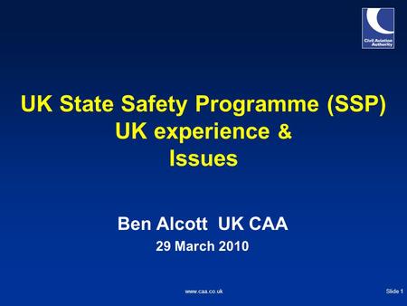 Slide 1www.caa.co.uk UK State Safety Programme (SSP) UK experience & Issues Ben Alcott UK CAA 29 March 2010.