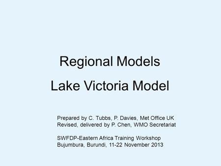 Regional Models Lake Victoria Model Prepared by C. Tubbs, P. Davies, Met Office UK Revised, delivered by P. Chen, WMO Secretariat SWFDP-Eastern Africa.